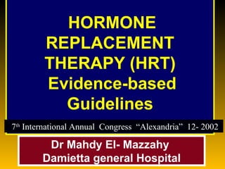   HORMONE REPLACEMENT THERAPY (HRT)   Evidence-based Guidelines Dr Mahdy El- Mazzahy  Damietta general Hospital 7 th  International Annual  Congress  “Alexandria”  12- 2002 