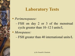 Laboratory Tests
 Perimenopause:
– FSH on day 2 or 3 of the menstrual
cycle greater than 10–12 I units/L
 Menopause:
– FSH greater than 40 international units/L
@ Dr. Prasad B. Chinchole
 