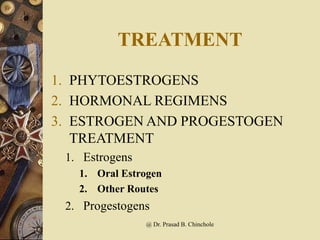 TREATMENT
1. PHYTOESTROGENS
2. HORMONAL REGIMENS
3. ESTROGEN AND PROGESTOGEN
TREATMENT
1. Estrogens
1. Oral Estrogen
2. Other Routes
2. Progestogens
@ Dr. Prasad B. Chinchole
 