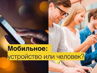 Мобильное:
устройство или человек?