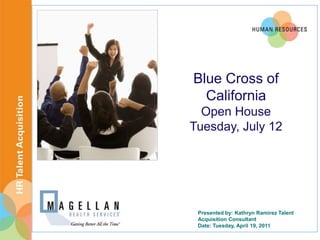 Blue Cross of
  California
  Open House
Tuesday, July 12




 Presented by: Kathryn Ramirez Talent
 Acquisition Consultant
 Date: Tuesday, April 19, 2011
 