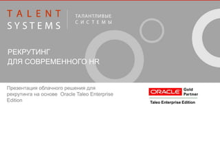 РЕКРУТИНГ 
ДЛЯ СОВРЕМЕННОГО HR 
Презентация облачного решения для 
рекрутинга на основе Oracle Taleo Enterprise 
Edition Taleo Enterprise Edition 
 