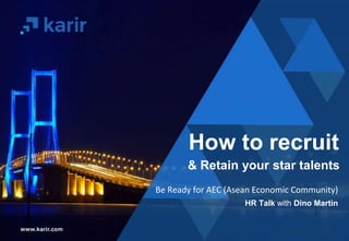 Be Ready for AEC (Asean Economic Community)
HR Talk with Dino Martin
How to recruit
& Retain your star talents
 