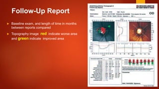 Follow-Up Report
 Baseline exam, and length of time in months
between reports compared
 Topography image red indicate worse area
and green indicate improved area
 