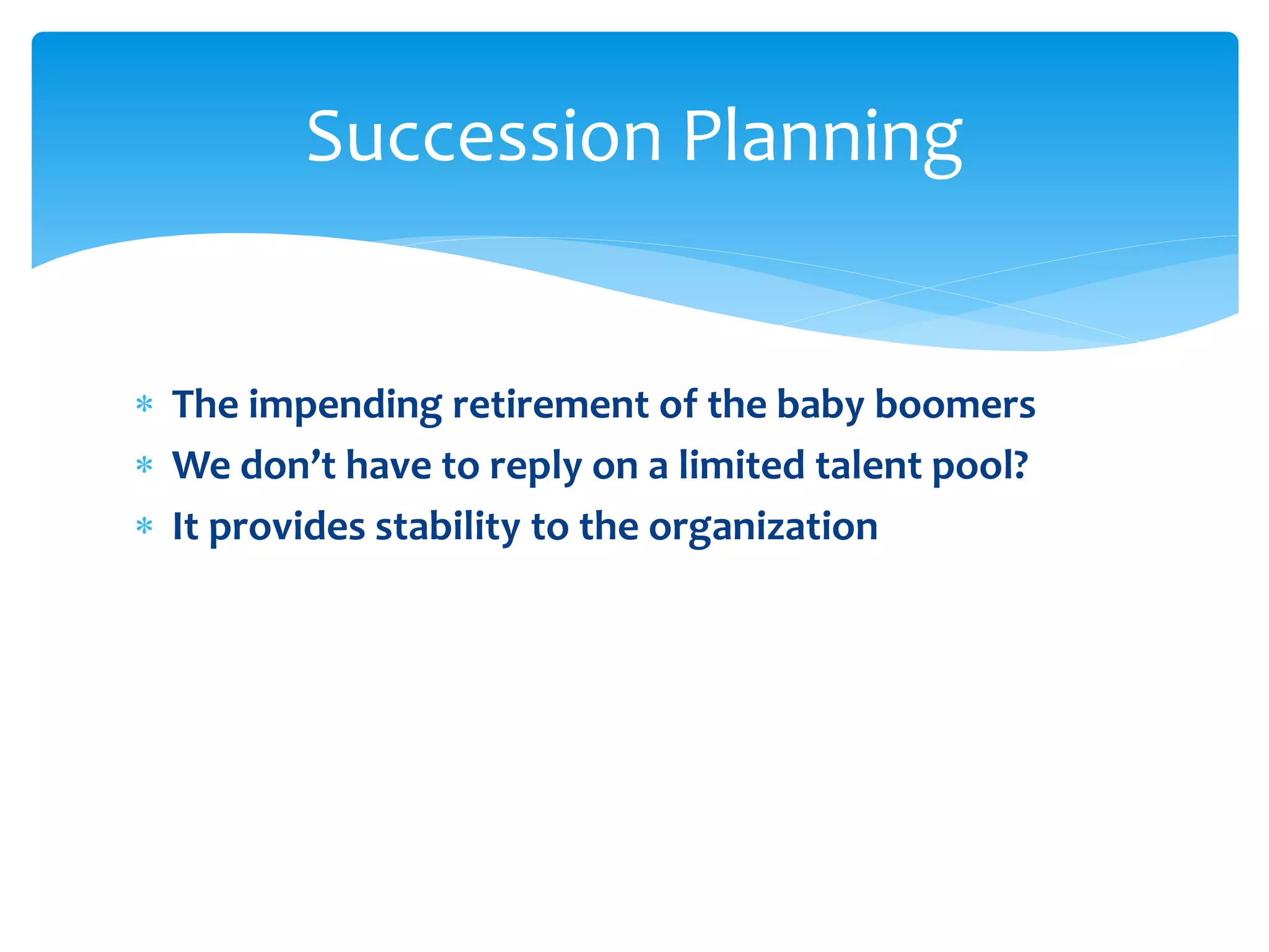  The impending retirement of the baby boomers
 We don’t have to reply on a limited talent pool?
 It provides stability to the organization
Succession Planning
 