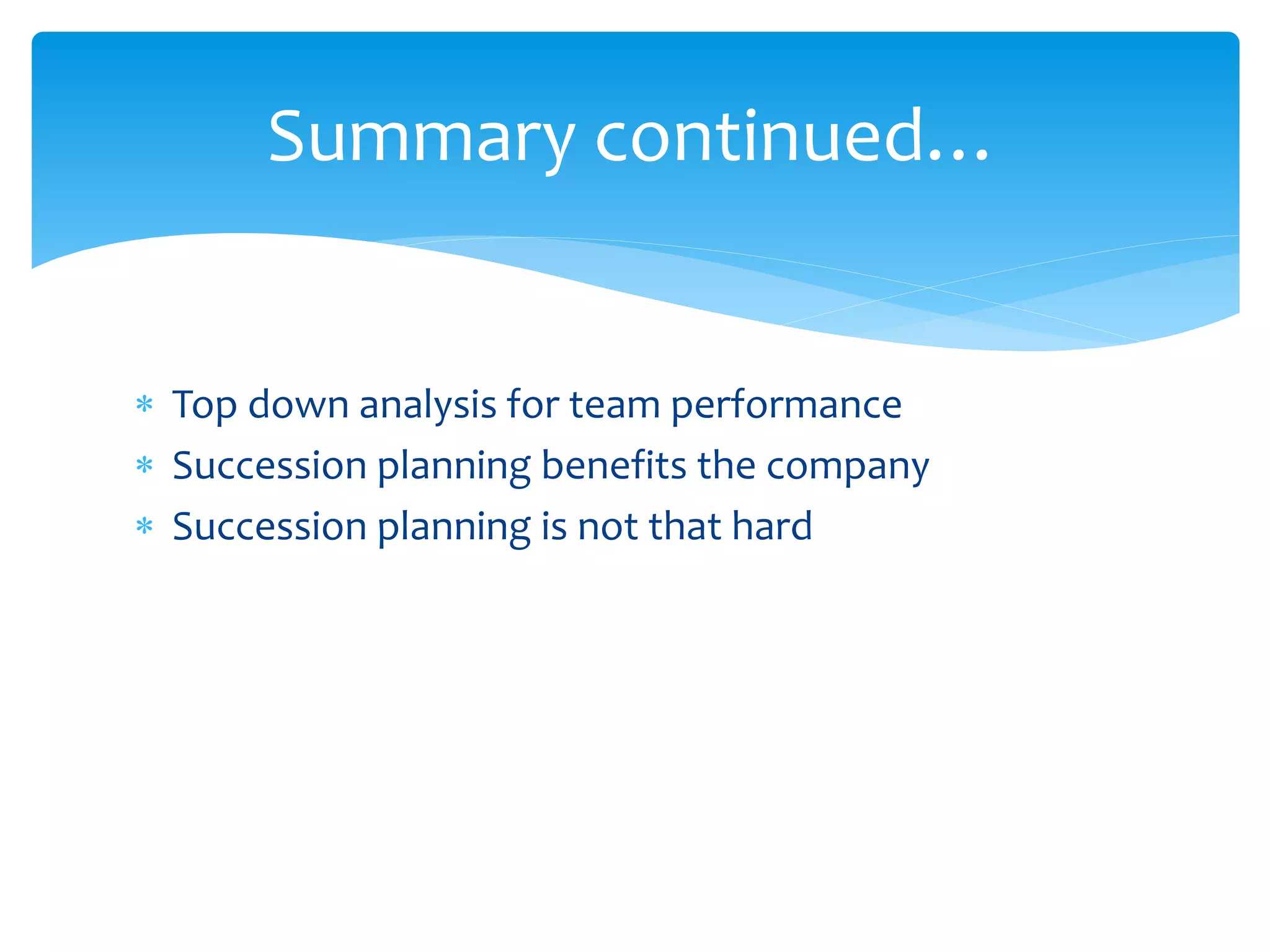  Top down analysis for team performance
 Succession planning benefits the company
 Succession planning is not that hard
Summary continued…
 