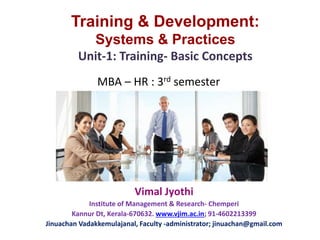 MBA – HR : 3rd semester
Training & Development:
Systems & Practices
Unit-1: Training- Basic Concepts
Vimal Jyothi
Institute of Management & Research- Chemperi
Kannur Dt, Kerala-670632. www.vjim.ac.in; 91-4602213399
Jinuachan Vadakkemulajanal, Faculty -administrator; jinuachan@gmail.com
 