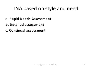 TNA based on style and need
a. Rapid Needs Assessment
b. Detailed assessment
c. Continual assessment
jinuachan@gmail.com: HR: T&D: TNA 31
 