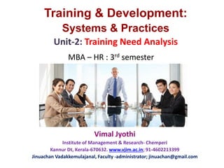 MBA – HR : 3rd semester
Training & Development:
Systems & Practices
Unit-2: Training Need Analysis
Vimal Jyothi
Institute of Management & Research- Chemperi
Kannur Dt, Kerala-670632. www.vjim.ac.in; 91-4602213399
Jinuachan Vadakkemulajanal, Faculty -administrator; jinuachan@gmail.com
 