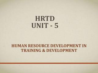 HRTD
UNIT - 5
HUMAN RESOURCE DEVELOPMENT IN
TRAINING & DEVELOPMENT
 