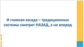 И	
  главная	
  засада	
  – традиционные	
  
системы	
  смотрят	
  НАЗАД,	
  а	
  не	
  вперед	
  
 