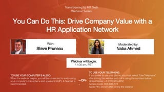 You Can Do This: Drive Company Value with a
HR Application Network
Steve Pruneau Naba Ahmed
With: Moderated by:
TO USE YOUR COMPUTER'S AUDIO:
When the webinar begins, you will be connected to audio using
your computer's microphone and speakers (VoIP). A headset is
recommended.
Webinar will begin:
11:00 am, PST
TO USE YOUR TELEPHONE:
If you prefer to use your phone, you must select "Use Telephone"
after joining the webinar and call in using the numbers below.
United States: +1 (213) 929-4232
Access Code: 608-838-173
Audio PIN: Shown after joining the webinar
--OR-
-
 