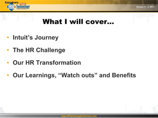 What I will cover…

• Intuit’s Journey

• The HR Challenge

• Our HR Transformation

• Our Learnings, “Watch outs” and Benefits
 