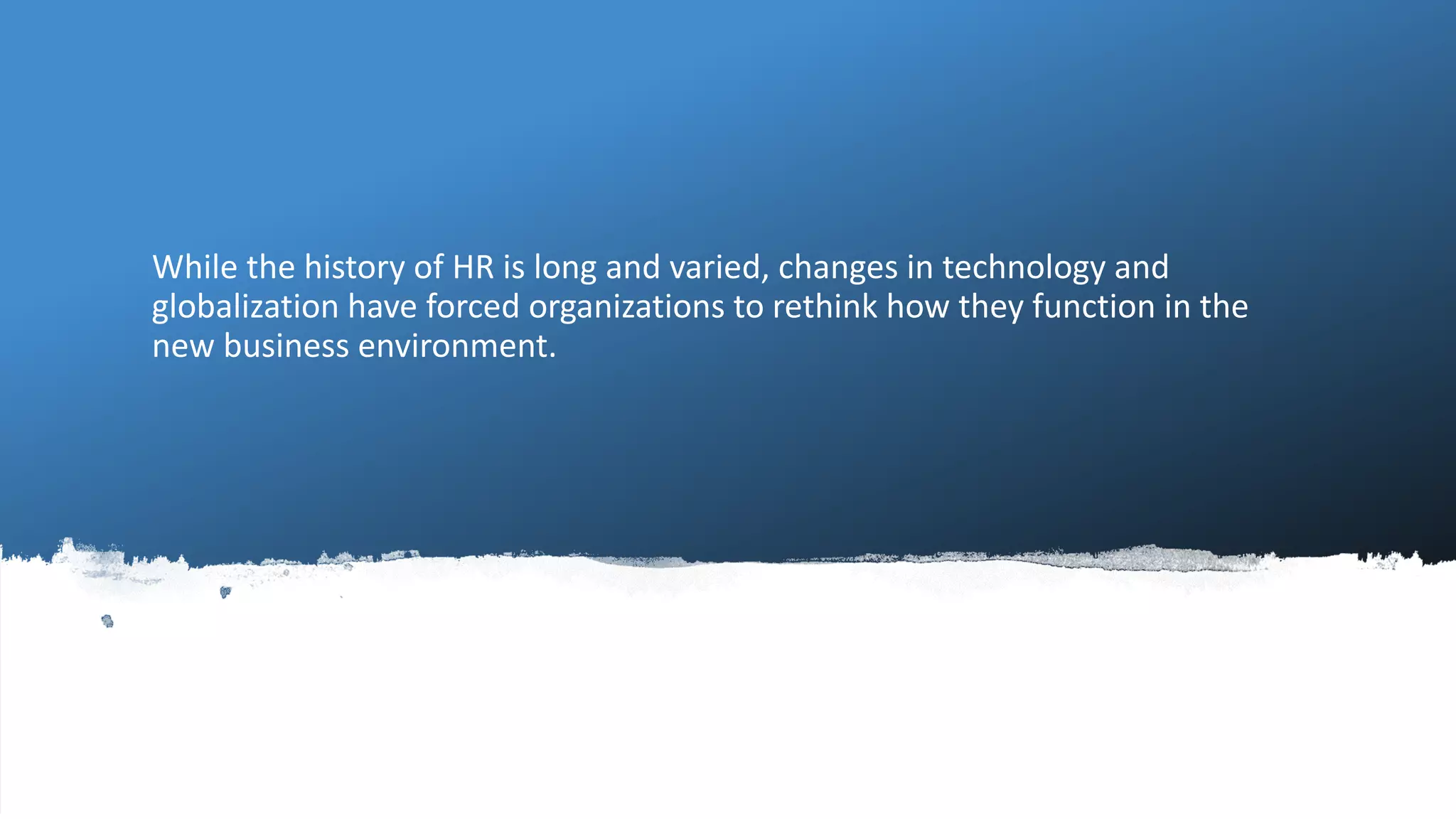 While the history of HR is long and varied, changes in technology and
globalization have forced organizations to rethink how they function in the
new business environment.
 