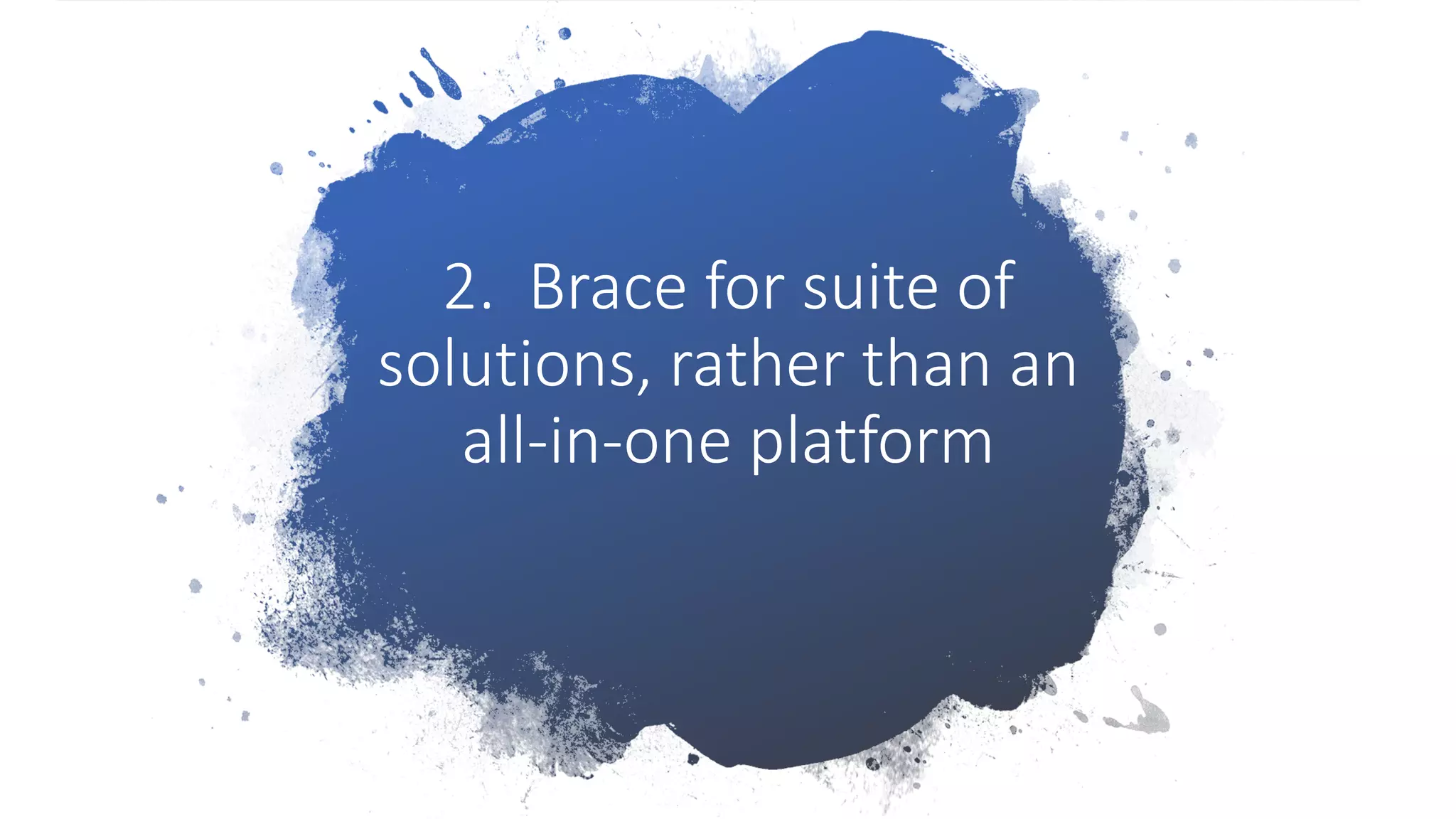 2. Brace for suite of
solutions, rather than an
all-in-one platform
 