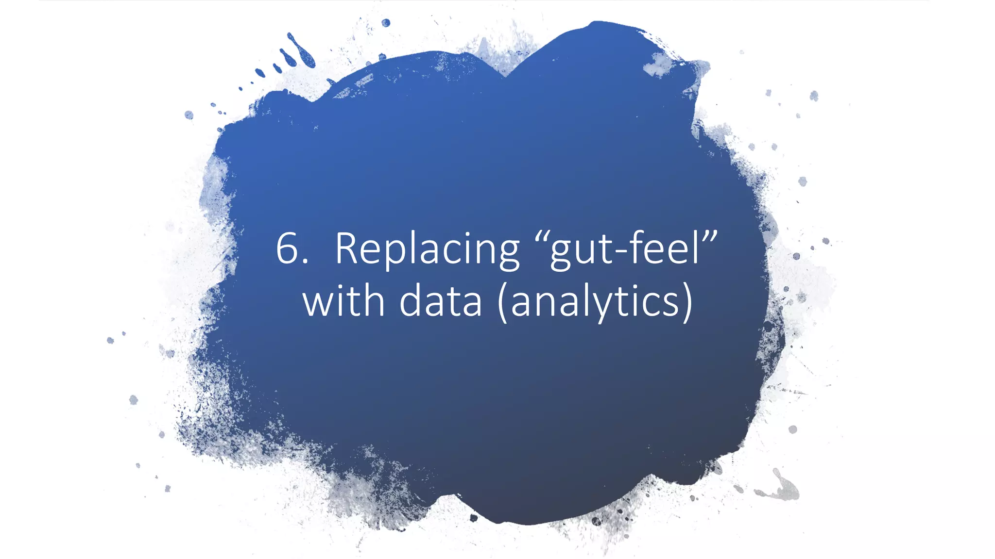 6. Replacing “gut-feel”
with data (analytics)
 