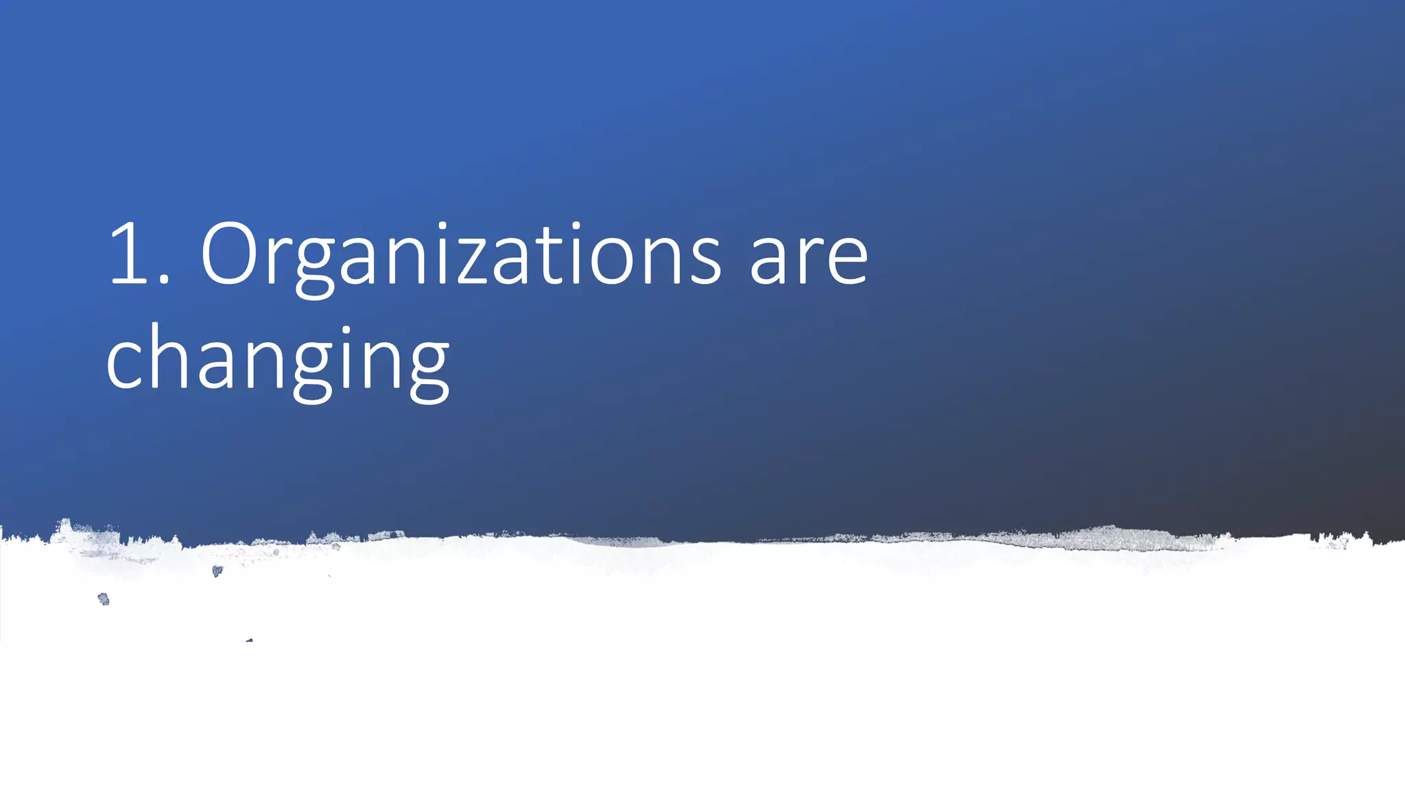 1. Organizations are
changing
 