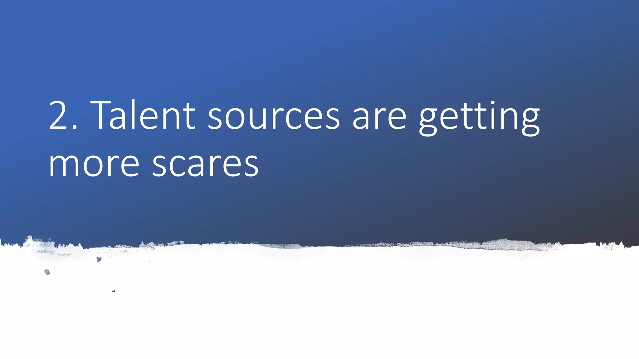 2. Talent sources are getting
more scares
 