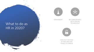 What to do as
HR in 2020?
EXPERIMENT BE COMFORTABLE
WITH DIGITAL
TECHNOLOGY
SEEK OUT INSTEAD
OF WAITING FOR
THINGS TO ARRIVE
 