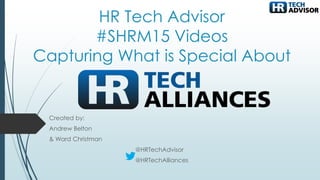 HR Tech Advisor
#SHRM15 Videos
Capturing What is Special About
Created by:
Andrew Belton
& Ward Christman
@HRTechAdvisor
@HRTechAlliances
 