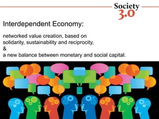 Interdependent Economy:
networked value creation, based on
solidarity, sustainability and reciprocity,
&
a new balance between monetary and social capital.
SOCIETY30: A CHAORDIC SOCIETY ON THE RISE
 
