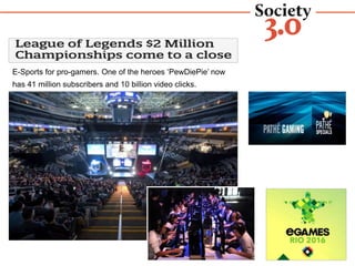 GAMING PLATFORMS
E-Sports for pro-gamers. One of the heroes ‘PewDiePie’ now
has 41 million subscribers and 10 billion video clicks.
 