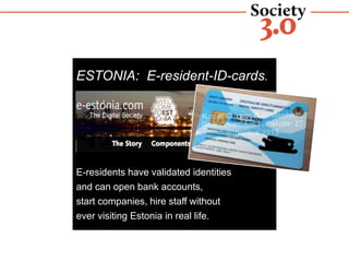 ESTONIA: E-resident-ID-cards.
E-residents have validated identities
and can open bank accounts,
start companies, hire staff without
ever visiting Estonia in real life.
 
