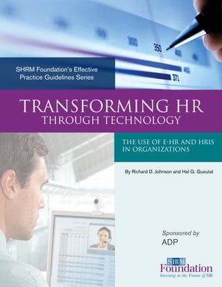 By Richard D. Johnson and Hal G. Gueutal
SHRM Foundation’s Effective
Practice Guidelines Series
Sponsored by
ADP
The Use of E-HR and HRIS
in Organizations
Transforming HR
Through Technology
 