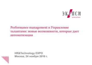 Performance management и Управление
талантами: новые возможности, которые дает
автоматизация
HR&Technology EXPO
Москва, 24 ноября 2016 г.
 