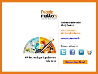 For Further Information
                            Kindly Contact

                            +91 (124) 4148102
                            info@ peoplematters.in

                            www.peoplematters.in


                            Connect with us on




HR Technology Supplement
                July 2012        Subscriber Now!
 