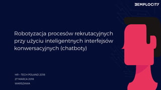 Robotyzacja procesów rekrutacyjnych
przy użyciu inteligentnych interfejsów
konwersacyjnych (chatboty)
HR – TECH POLAND 2018
27 MARCA 2018
WARSZAWA
 