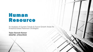 Human
Resource
An Analysis of Current Trends & Future Growth Areas for
Analytics-based Retention Strategies
Tejas Suresh Kumar
SNAPID- 170117643
 