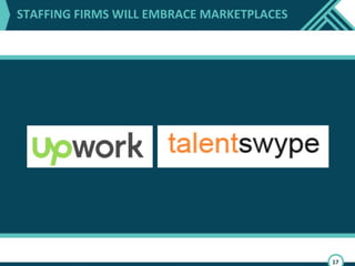 Organizations everywhere are turning to freelancers and temporary
workers. Studies suggest that 40 percent of the U.S. workforce will be
freelancers by 2020. So it’s no surprise that we've seen an endless
arrival of more and more temporary labor marketplaces and it’s full
impact is only starting to be felt by staffing firms.
Traditionally these temporary marketplaces focused on low-end
outsourced talent but they have been moving up the funnel focusing
on more educated hyper-local talent.
In the last 2 years conventional staffing firms, large and small, have
gradually started to pay attention to these innovations. Kelly’s
partnership with Upwork is an example, as is Adecco’s purchase of
Onforce, and Randstad’s investment in Gigwalk.
Kelly’s purchase is the first instance of a traditional staffing firm
partnering with a large online free marketplace. In this model the
Upwork marketplace essentially becomes the supplier or sourcing pool
of online talent which can be consumed by enterprises and “managed
by Kelly.” This could completely disintermediate the recruiter.
Additionally, I believe we will begin to see staffing firms start to
leverage their temporary labor marketplace to showcase their excess
capacity to employers directly, completely disintermediating their sales
people.
 