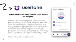 03
Making work in this world simpler, faster and fun
for everyone.
Userlane is one of the leading digital adoption softwar...