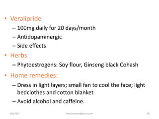 • Veralipride
– 100mg daily for 20 days/month
– Antidopaminergic
– Side effects
• Herbs
– Phytoestrogens: Soy flour, Ginseng black Cohash
• Home remedies:
– Dress in light layers; small fan to cool the face; light
bedclothes and cotton blanket
– Avoid alcohol and caffeine.
3/9/2017 20drrejimohan@gmail.com
 