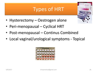 Types of HRT
• Hysterectomy – Oestrogen alone
• Peri-menopausal – Cyclical HRT
• Post-menopausal – Continus Combined
• Local vaginal/urological symptoms - Topical
3/9/2017 26drrejimohan@gmail.com
 