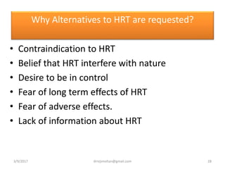 Why Alternatives to HRT are requested?
• Contraindication to HRT
• Belief that HRT interfere with nature
• Desire to be in control
• Fear of long term effects of HRT
• Fear of adverse effects.
• Lack of information about HRT
3/9/2017 28drrejimohan@gmail.com
 