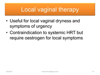 Local vaginal therapy
• Useful for local vaginal dryness and
symptoms of urgency
• Contraindication to systemic HRT but
require oestrogen for local symptoms
3/9/2017 37drrejimohan@gmail.com
 