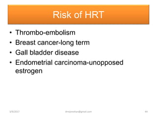 Risk of HRT
• Thrombo-embolism
• Breast cancer-long term
• Gall bladder disease
• Endometrial carcinoma-unopposed
estrogen
3/9/2017 44drrejimohan@gmail.com
 