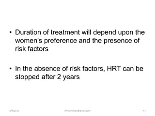 • Duration of treatment will depend upon the
women’s preference and the presence of
risk factors
• In the absence of risk factors, HRT can be
stopped after 2 years
3/9/2017 47drrejimohan@gmail.com
 