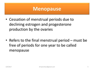 Menopause
• Cessation of menstrual periods due to
declining estrogen and progesterone
production by the ovaries
• Refers to the final menstrual period – must be
free of periods for one year to be called
menopause
3/9/2017 5drrejimohan@gmail.com
 