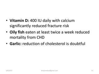 • Vitamin D: 400 IU daily with calcium
significantly reduced fracture risk
• Oily fish eaten at least twice a week reduced
mortality from CHD
• Garlic: reduction of cholesterol is doubtful
3/9/2017 57drrejimohan@gmail.com
 