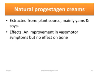 Natural progestagen creams
• Extracted from: plant source, mainly yams &
soya.
• Effects: An improvement in vasomotor
symptoms but no effect on bone
3/9/2017 62drrejimohan@gmail.com
 