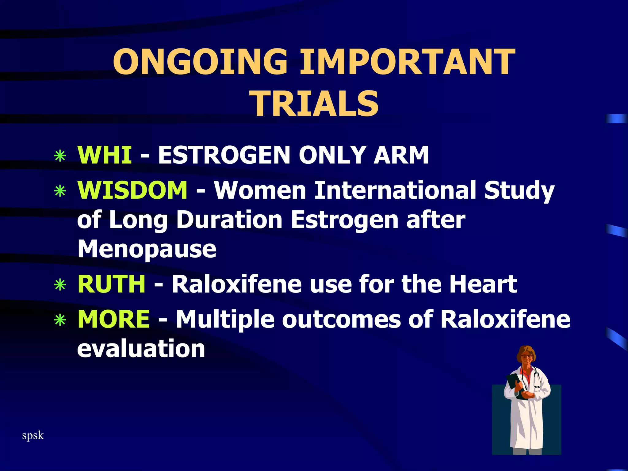 spsk
ONGOING IMPORTANT
TRIALS
‫٭‬ WHI - ESTROGEN ONLY ARM
‫٭‬ WISDOM - Women International Study
of Long Duration Estrogen after
Menopause
‫٭‬ RUTH - Raloxifene use for the Heart
‫٭‬ MORE - Multiple outcomes of Raloxifene
evaluation
 