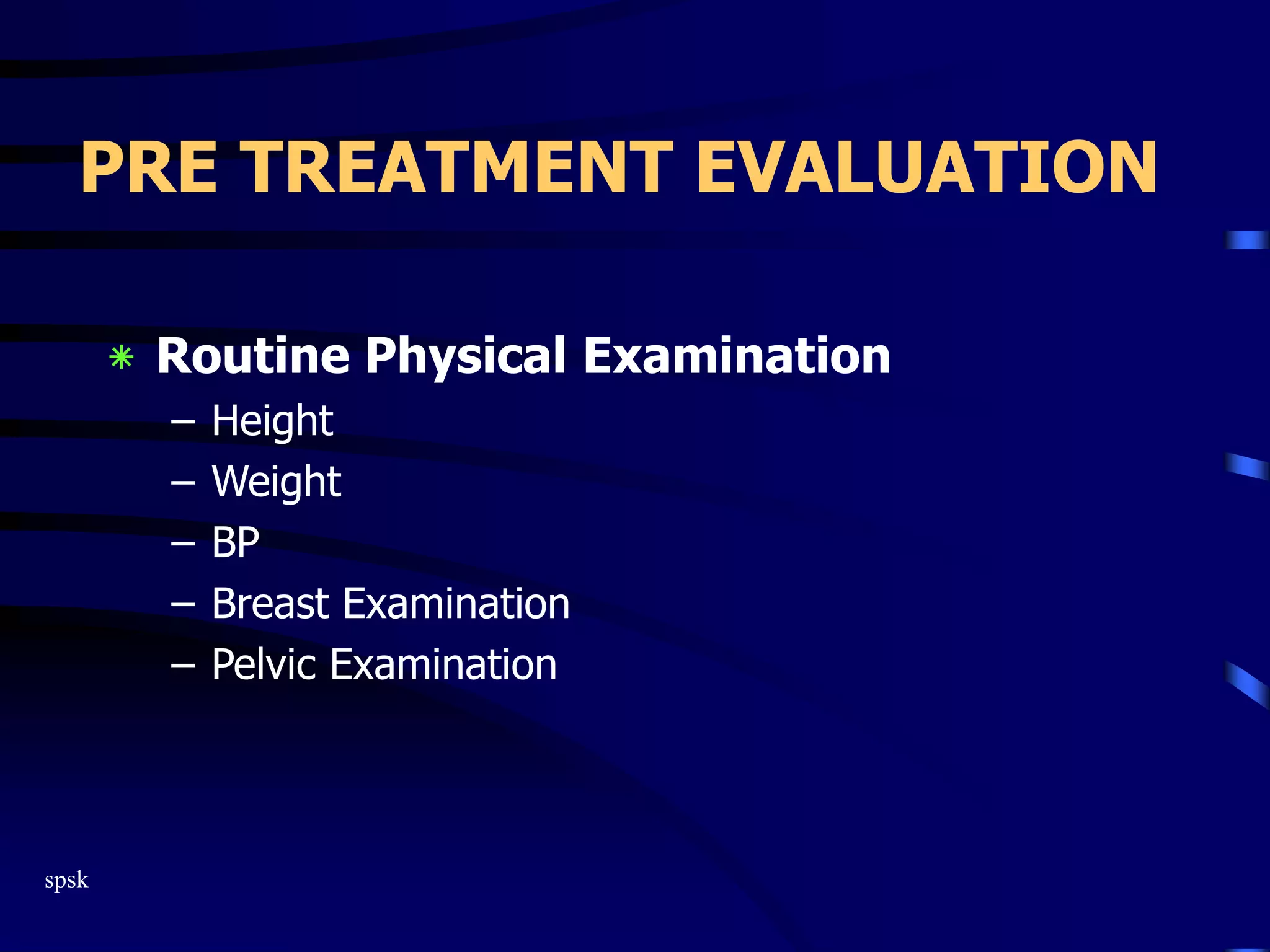 spsk
PRE TREATMENT EVALUATION
‫٭‬ Routine Physical Examination
– Height
– Weight
– BP
– Breast Examination
– Pelvic Examination
 
