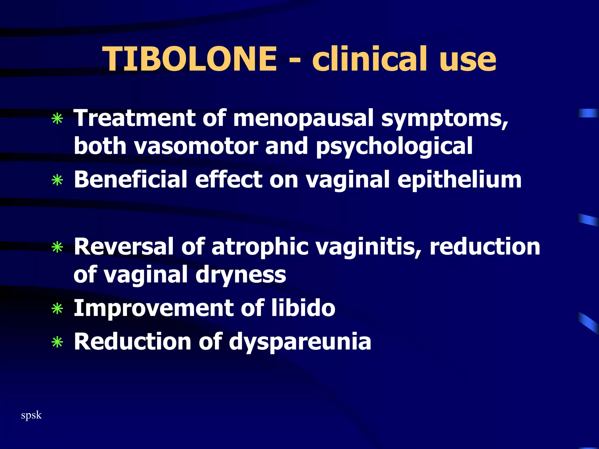 spsk
TIBOLONE - clinical use
‫٭‬ Treatment of menopausal symptoms,
both vasomotor and psychological
‫٭‬ Beneficial effect on vaginal epithelium
‫٭‬ Reversal of atrophic vaginitis, reduction
of vaginal dryness
‫٭‬ Improvement of libido
‫٭‬ Reduction of dyspareunia
 