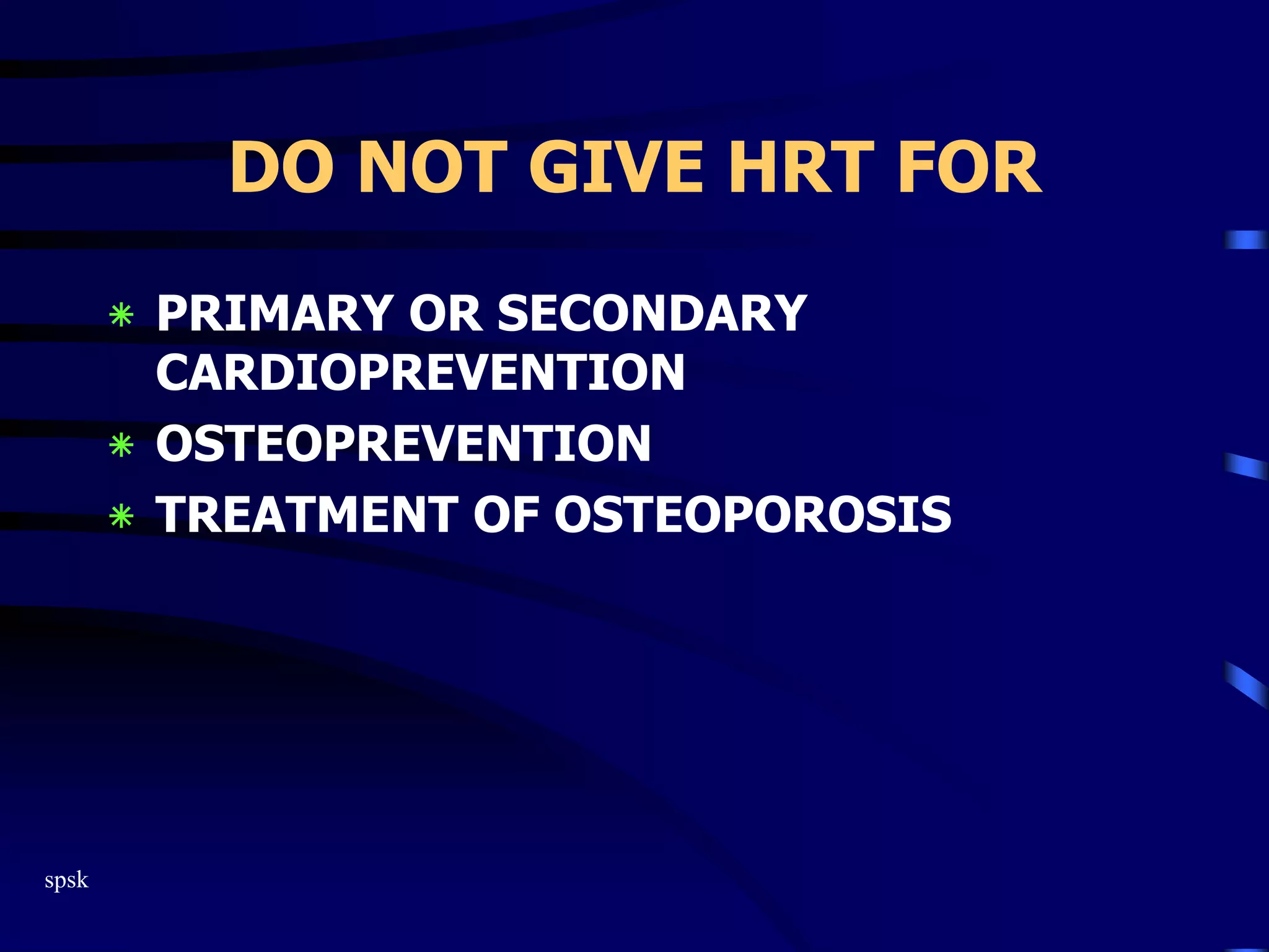 spsk
DO NOT GIVE HRT FOR
‫٭‬ PRIMARY OR SECONDARY
CARDIOPREVENTION
‫٭‬ OSTEOPREVENTION
‫٭‬ TREATMENT OF OSTEOPOROSIS
 