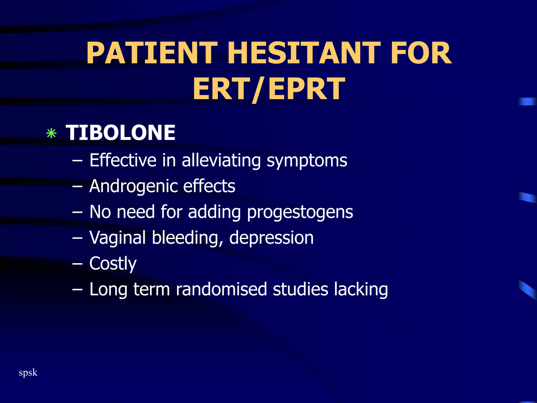 spsk
PATIENT HESITANT FOR
ERT/EPRT
‫٭‬ TIBOLONE
– Effective in alleviating symptoms
– Androgenic effects
– No need for adding progestogens
– Vaginal bleeding, depression
– Costly
– Long term randomised studies lacking
 