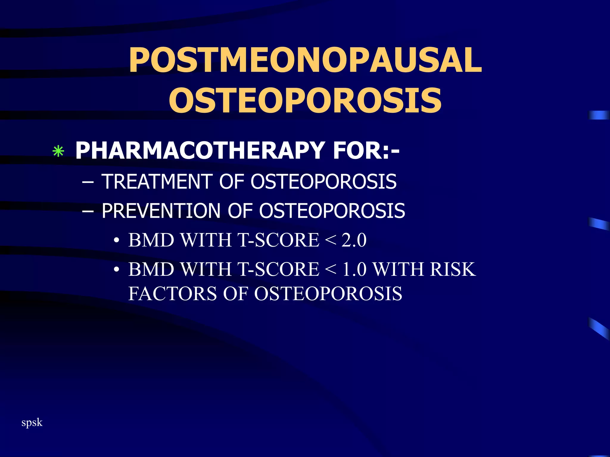 spsk
POSTMEONOPAUSAL
OSTEOPOROSIS
‫٭‬ PHARMACOTHERAPY FOR:-
– TREATMENT OF OSTEOPOROSIS
– PREVENTION OF OSTEOPOROSIS
• BMD WITH T-SCORE < 2.0
• BMD WITH T-SCORE < 1.0 WITH RISK
FACTORS OF OSTEOPOROSIS
 