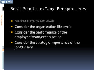 Best Practice:Many Perspectives
hrtms.com




            
             Consider the organization life-cycle
             Consider the performance of the
              employee/team/organization
             Consider the strategic importance of the
                job/division
 